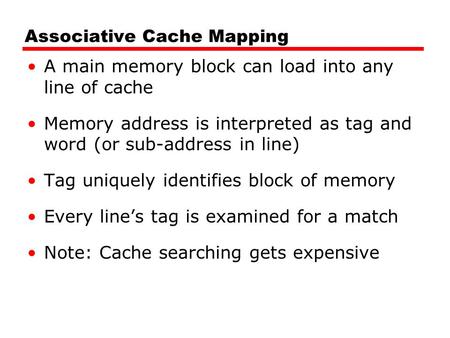 Associative Cache Mapping A main memory block can load into any line of cache Memory address is interpreted as tag and word (or sub-address in line) Tag.