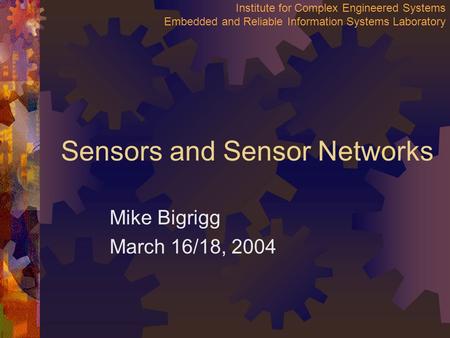 Institute for Complex Engineered Systems Embedded and Reliable Information Systems Laboratory Sensors and Sensor Networks Mike Bigrigg March 16/18, 2004.