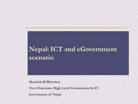 Manohar K Bhattarai Vice-Chairman, High Level Commission for IT Government of Nepal Nepal: ICT and eGovernment scenario.