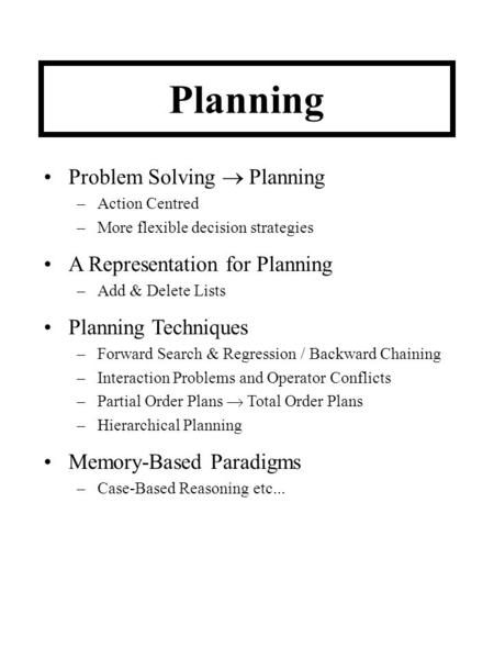 Planning Problem Solving  Planning –Action Centred –More flexible decision strategies A Representation for Planning –Add & Delete Lists Planning Techniques.