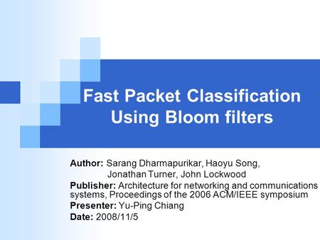 Fast Packet Classification Using Bloom filters Author: Sarang Dharmapurikar, Haoyu Song, Jonathan Turner, John Lockwood Publisher: Architecture for networking.