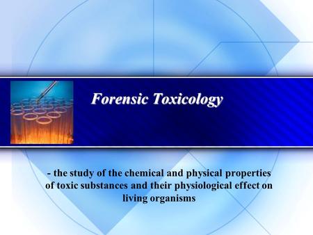 Forensic Toxicology - the study of the chemical and physical properties of toxic substances and their physiological effect on living organisms.