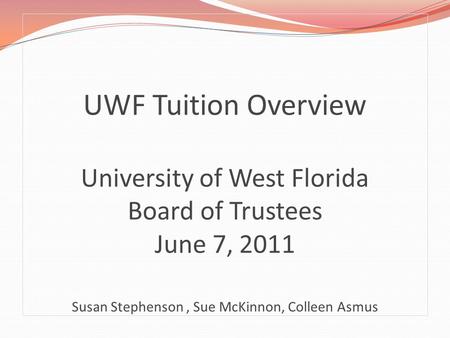 UWF Tuition Overview University of West Florida Board of Trustees June 7, 2011 Susan Stephenson, Sue McKinnon, Colleen Asmus.