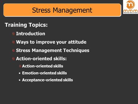 Stress Management Training Topics: Introduction Ways to improve your attitude Stress Management Techniques Action-oriented skills: Action-oriented skills.