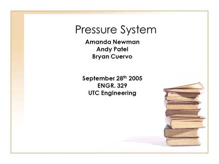 Pressure System Amanda Newman Andy Patel Bryan Cuervo September 28 th 2005 ENGR. 329 UTC Engineering.
