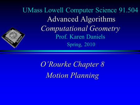 UMass Lowell Computer Science 91.504 Advanced Algorithms Computational Geometry Prof. Karen Daniels Spring, 2010 O’Rourke Chapter 8 Motion Planning.