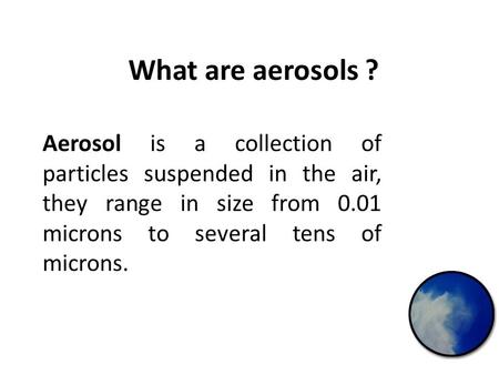 What are aerosols ? Aerosol is a collection of particles suspended in the air, they range in size from 0.01 microns to several tens of microns.