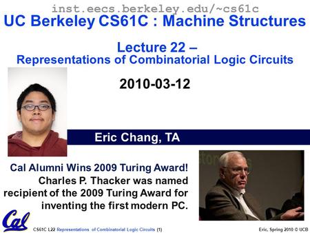 CS61C L22 Representations of Combinatorial Logic Circuits (1) Eric, Spring 2010 © UCB Cal Alumni Wins 2009 Turing Award! Charles P. Thacker was named.