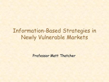 Information-Based Strategies in Newly Vulnerable Markets Professor Matt Thatcher.
