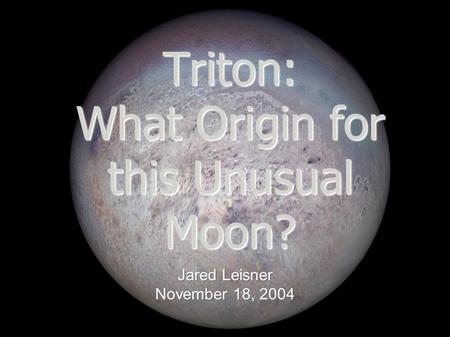 Triton: What Origin for this Unusual Moon? Jared Leisner November 18, 2004.