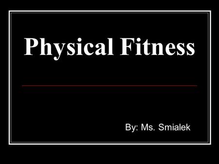 Physical Fitness By: Ms. Smialek.