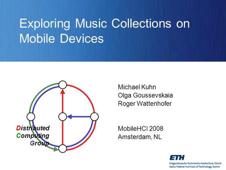 Distributed Computing Group Exploring Music Collections on Mobile Devices Michael Kuhn Olga Goussevskaia Roger Wattenhofer MobileHCI 2008 Amsterdam, NL.