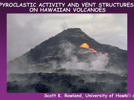 PYROCLASTIC ACTIVITY AND VENT STRUCTURES ON HAWAIIAN VOLCANOES Scott K. Rowland, University of Hawai‘i at Manoa -