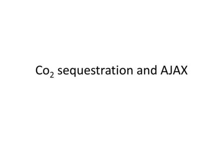 Co 2 sequestration and AJAX. atmospheric CO 2 - increase roughly matches amount, rate and isotopic ratio ( 13 C, 12 C) expected from burning “fossil”