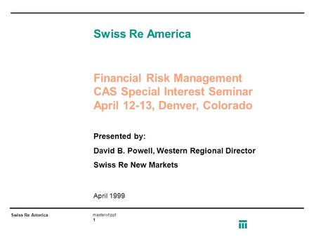 Swiss Re America masterwt.ppt 1 Swiss Re America Presented by: David B. Powell, Western Regional Director Swiss Re New Markets April 1999 Financial Risk.