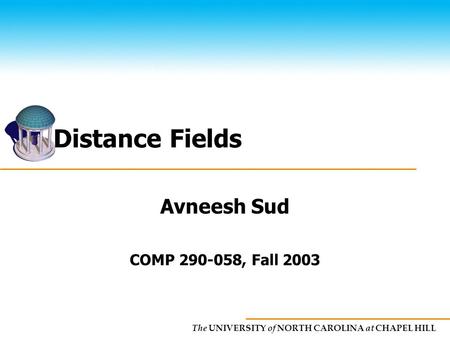 The UNIVERSITY of NORTH CAROLINA at CHAPEL HILL Distance Fields Avneesh Sud COMP 290-058, Fall 2003.