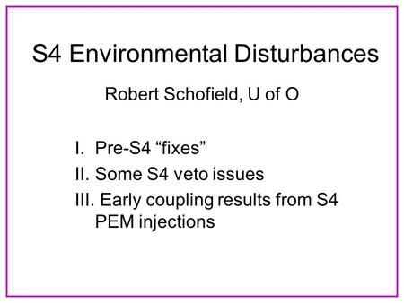 S4 Environmental Disturbances Robert Schofield, U of O I.Pre-S4 “fixes” II.Some S4 veto issues III. Early coupling results from S4 PEM injections.