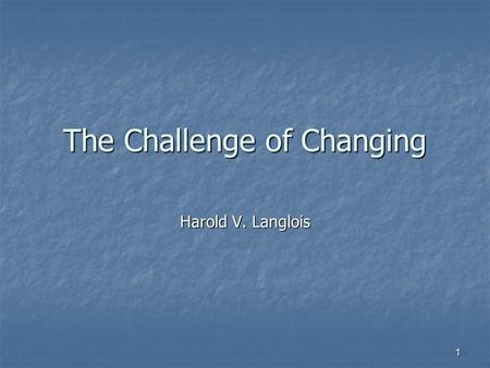 1 The Challenge of Changing Harold V. Langlois. 2 Two Questions Facing Us Each Day What is the value of my available choices? What is the value of my.
