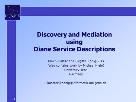 1 Discovery and Mediation using Diane Service Descriptions Ulrich Küster and Birgitta König-Ries (also contains work by Michael Klein) University Jena.