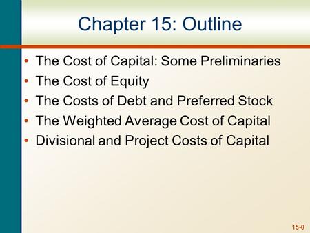 15-0 Chapter 15: Outline The Cost of Capital: Some Preliminaries The Cost of Equity The Costs of Debt and Preferred Stock The Weighted Average Cost of.