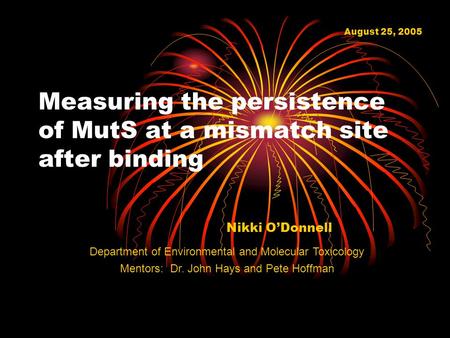 Measuring the persistence of MutS at a mismatch site after binding Nikki O’Donnell August 25, 2005 Department of Environmental and Molecular Toxicology.