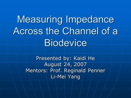 Measuring Impedance Across the Channel of a Biodevice Presented by: Kaidi He August 24, 2007 Mentors: Prof. Reginald Penner Li-Mei Yang.