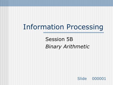 Information Processing Session 5B Binary Arithmetic Slide 000001.