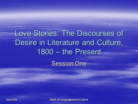 Jens Kirk Dept. of Languages and Culture Love Stories: The Discourses of Desire in Literature and Culture, 1800 – the Present Session One.
