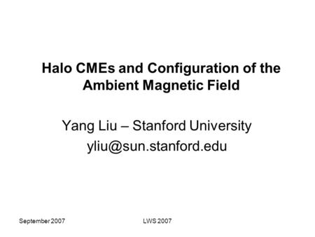 September 2007LWS 2007 Halo CMEs and Configuration of the Ambient Magnetic Field Yang Liu – Stanford University