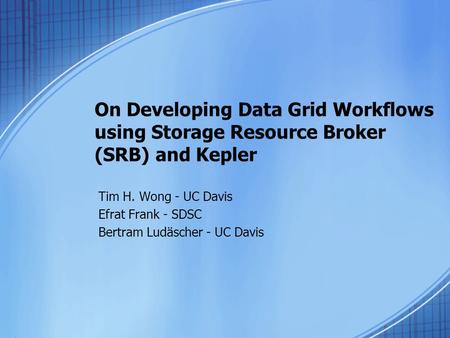 On Developing Data Grid Workflows using Storage Resource Broker (SRB) and Kepler Tim H. Wong - UC Davis Efrat Frank - SDSC Bertram Ludäscher - UC Davis.