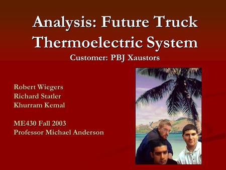 Analysis: Future Truck Thermoelectric System Customer: PBJ Xaustors Robert Wiegers Richard Statler Khurram Kemal ME430 Fall 2003 Professor Michael Anderson.