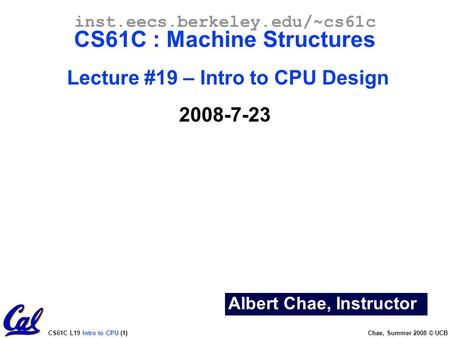 CS61C L19 Intro to CPU (1) Chae, Summer 2008 © UCB Albert Chae, Instructor inst.eecs.berkeley.edu/~cs61c CS61C : Machine Structures Lecture #19 – Intro.