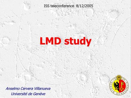 LMD study Anselmo Cervera Villanueva Université de Genève ISS teleconference 8/12/2005.