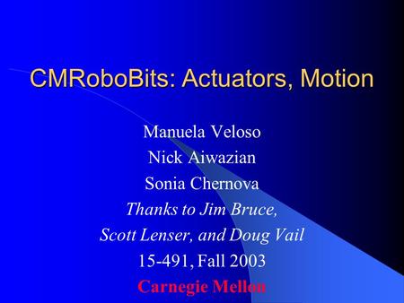 CMRoboBits: Actuators, Motion Manuela Veloso Nick Aiwazian Sonia Chernova Thanks to Jim Bruce, Scott Lenser, and Doug Vail 15-491, Fall 2003 Carnegie Mellon.
