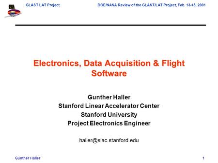 GLAST LAT Project DOE/NASA Review of the GLAST/LAT Project, Feb. 13-15, 2001 Gunther Haller 1 Electronics, Data Acquisition & Flight Software Gunther Haller.