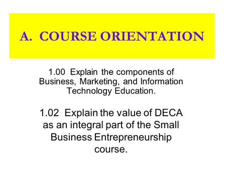A. COURSE ORIENTATION 1.00 Explain the components of Business, Marketing, and Information Technology Education. 1.02 Explain the value of DECA as an integral.