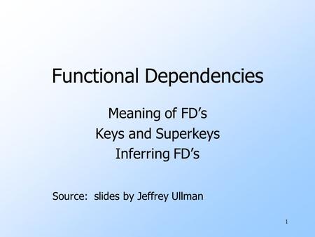 1 Functional Dependencies Meaning of FD’s Keys and Superkeys Inferring FD’s Source: slides by Jeffrey Ullman.