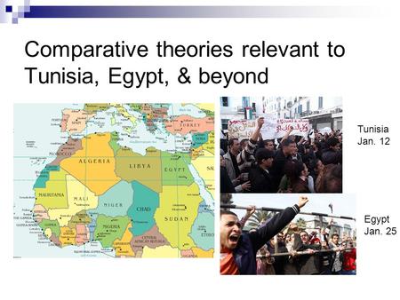 Comparative theories relevant to Tunisia, Egypt, & beyond Egypt Jan. 25 Tunisia Jan. 12.