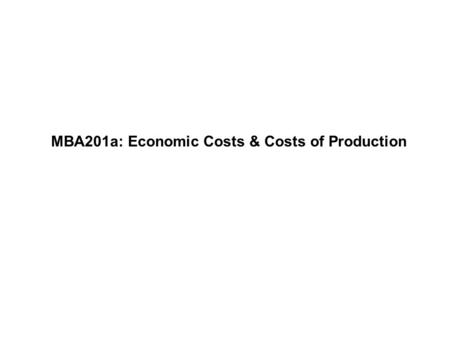 MBA201a: Economic Costs & Costs of Production. Professor WolframMBA201a - Fall 2009 Page 1 Economic categorizations of costs: cost functions We have seen.
