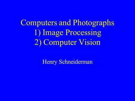 Computers and Photographs 1) Image Processing 2) Computer Vision Henry Schneiderman.