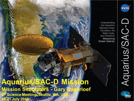 Aquarius/SAC-D Mission Mission Simulators - Gary Lagerloef 6 th Science Meeting; Seattle, WA, USA 19-21 July 2010.