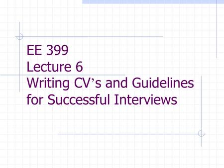EE 399 Lecture 6 Writing CV ’ s and Guidelines for Successful Interviews.