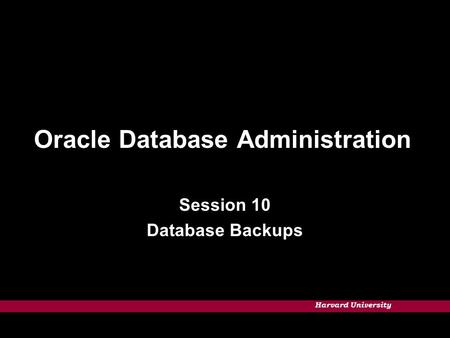 Harvard University Oracle Database Administration Session 10 Database Backups.