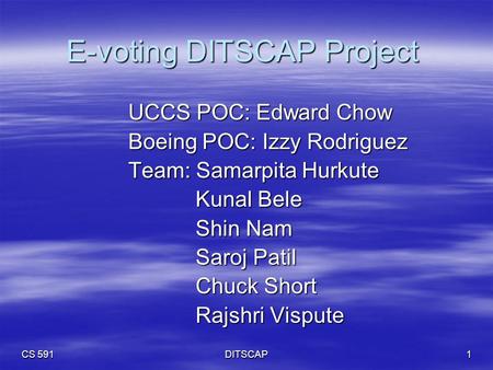 CS 591 DITSCAP1 E-voting DITSCAP Project UCCS POC: Edward Chow Boeing POC: Izzy Rodriguez Team: Samarpita Hurkute Kunal Bele Kunal Bele Shin Nam Shin Nam.