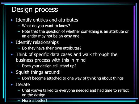 Design process Identify entities and attributes –What do you want to know? –Note that the question of whether something is an attribute or an entity may.