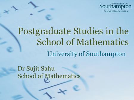 Postgraduate Studies in the School of Mathematics University of Southampton Dr Sujit Sahu School of Mathematics.