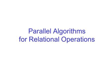 Parallel Algorithms for Relational Operations. Many processors...and disks There is a collection of processors. –Often the number of processors p is large,