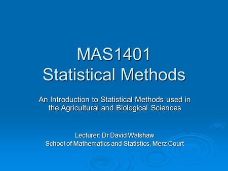 MAS1401 Statistical Methods An Introduction to Statistical Methods used in the Agricultural and Biological Sciences Lecturer: Dr David Walshaw School of.