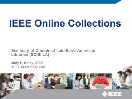 IEEE Online Collections Seminary of Combined Italo-Ibero-American Libraries (SCIBIILA) Judy H. Brady, IEEE 11-13 September 2007.