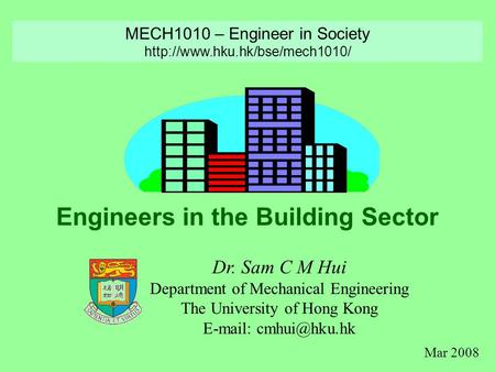 Engineers in the Building Sector Dr. Sam C M Hui Department of Mechanical Engineering The University of Hong Kong   MECH1010 – Engineer.